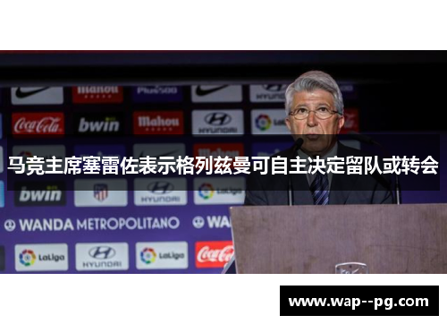 马竞主席塞雷佐表示格列兹曼可自主决定留队或转会