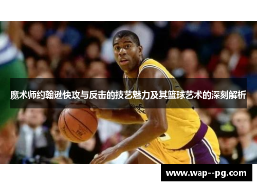魔术师约翰逊快攻与反击的技艺魅力及其篮球艺术的深刻解析