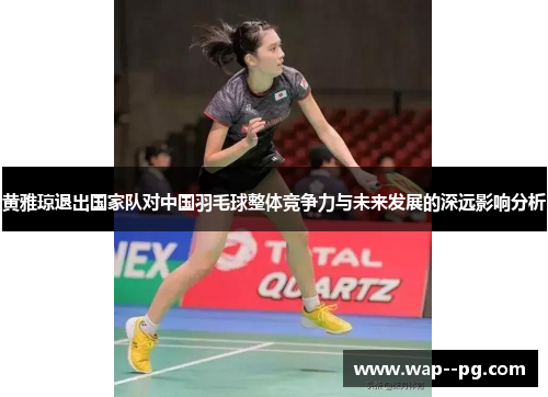 黄雅琼退出国家队对中国羽毛球整体竞争力与未来发展的深远影响分析