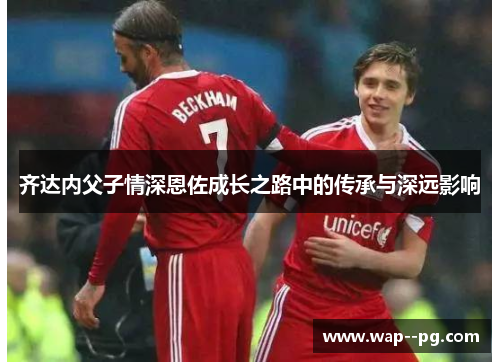 齐达内父子情深恩佐成长之路中的传承与深远影响