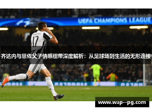 齐达内与恩佐父子情感纽带深度解析:从足球场到生活的无形连接