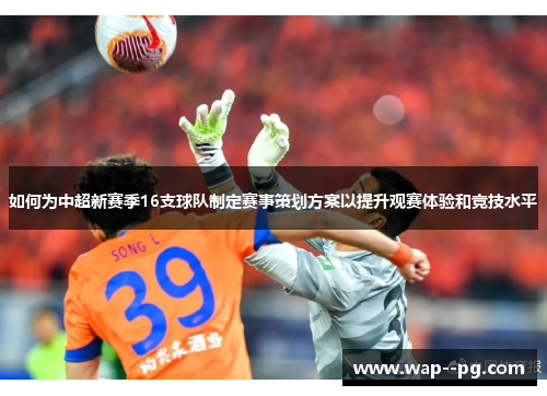 如何为中超新赛季16支球队制定赛事策划方案以提升观赛体验和竞技水平