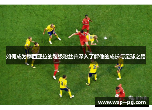 如何成为穆西亚拉的超级粉丝并深入了解他的成长与足球之路