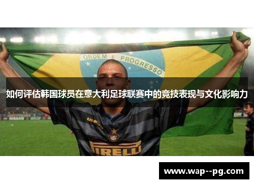 如何评估韩国球员在意大利足球联赛中的竞技表现与文化影响力