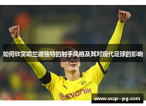 如何欣赏哈兰德独特的射手风格及其对现代足球的影响