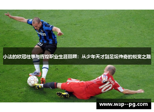 小法的欧冠往事与辉煌职业生涯回顾:从少年天才到足坛传奇的蜕变之路