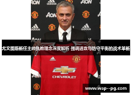 尤文图斯新任主帅执教理念深度解析 强调进攻与防守平衡的战术革新