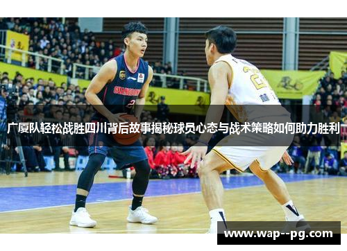 广厦队轻松战胜四川背后故事揭秘球员心态与战术策略如何助力胜利