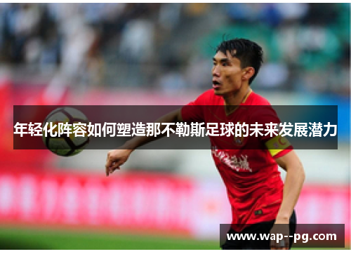 年轻化阵容如何塑造那不勒斯足球的未来发展潜力