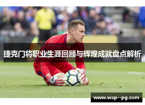 捷克门将职业生涯回顾与辉煌成就盘点解析