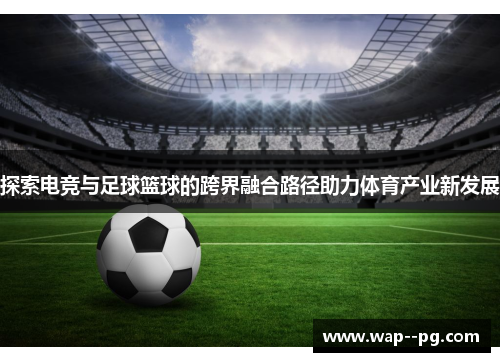 探索电竞与足球篮球的跨界融合路径助力体育产业新发展