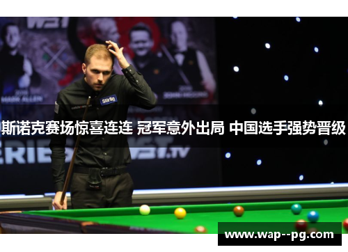 斯诺克赛场惊喜连连 冠军意外出局 中国选手强势晋级 斯诺克赛场惊喜连连 冠军意外出局 中国选手强势晋级