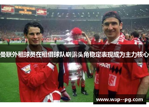 曼联外租球员在租借球队崭露头角稳定表现成为主力核心 曼联外租球员在租借球队崭露头角稳定表现成为主力核心