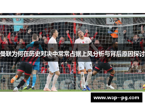 曼联为何在历史对决中常常占据上风分析与背后原因探讨