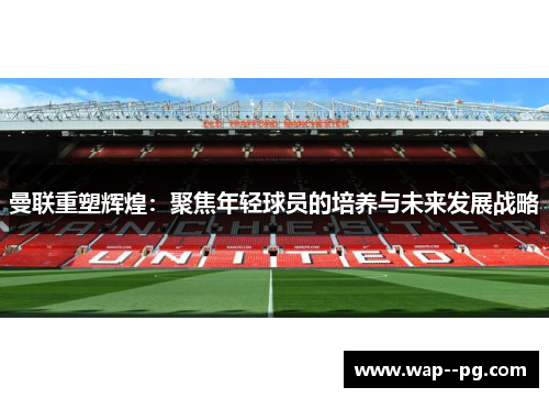 曼联重塑辉煌：聚焦年轻球员的培养与未来发展战略