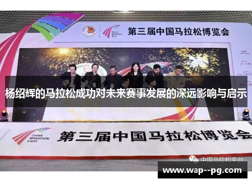 杨绍辉的马拉松成功对未来赛事发展的深远影响与启示