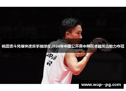 桃田贤斗凭借快速反手抽球在2024年中国公开赛中展现卓越反应能力夺冠
