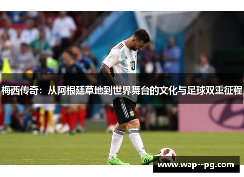 梅西传奇：从阿根廷草地到世界舞台的文化与足球双重征程