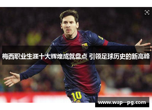 梅西职业生涯十大辉煌成就盘点 引领足球历史的新高峰