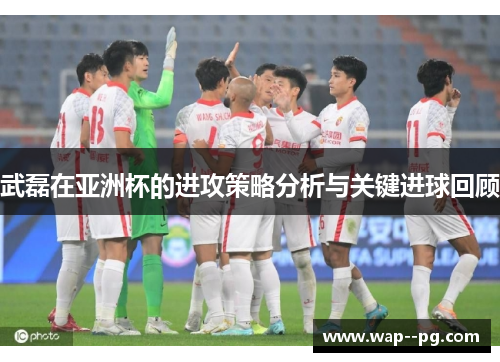 武磊在亚洲杯的进攻策略分析与关键进球回顾