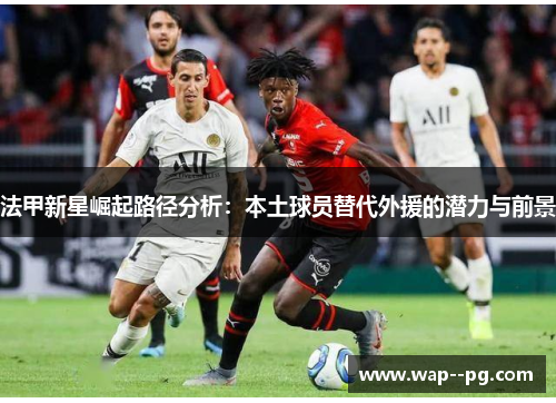 法甲新星崛起路径分析：本土球员替代外援的潜力与前景