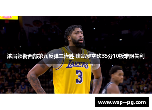 浓眉领衔西部第九反弹三连胜 班凯罗空砍35分10板难阻失利 浓眉领衔西部第九反弹三连胜 班凯罗空砍35分10板难阻失利