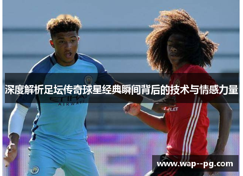 深度解析足坛传奇球星经典瞬间背后的技术与情感力量