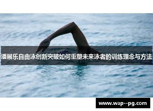 潘展乐自由泳创新突破如何重塑未来泳者的训练理念与方法