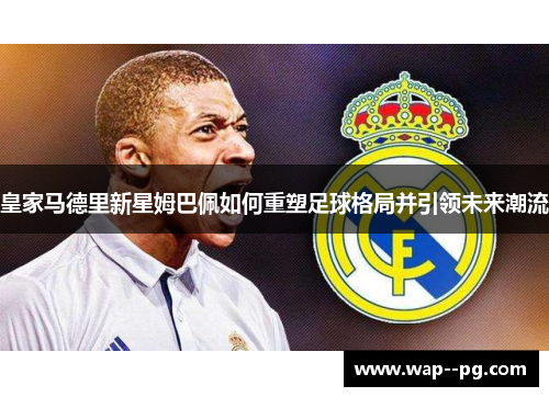 皇家马德里新星姆巴佩如何重塑足球格局并引领未来潮流