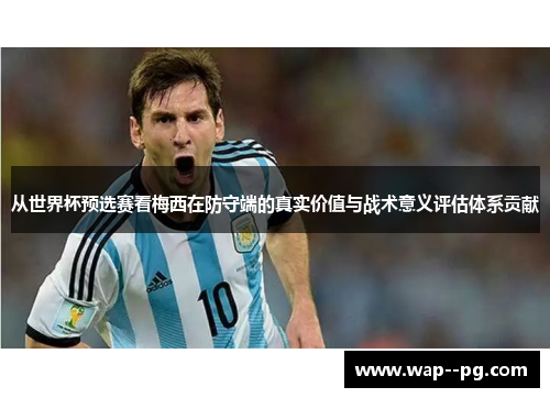 从世界杯预选赛看梅西在防守端的真实价值与战术意义评估体系贡献