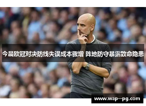 今晨欧冠对决防线失误成本骤增 阵地防守暴露致命隐患