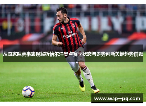 从国家队赛事表现解析恰尔汗奥卢赛季状态与走势判断关键趋势前瞻