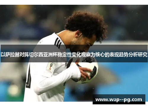 以萨拉赫对阵切尔西亚洲杯稳定性变化观察为核心的表现趋势分析研究