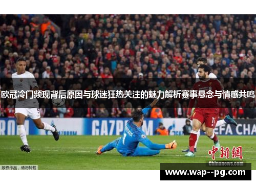 欧冠冷门频现背后原因与球迷狂热关注的魅力解析赛事悬念与情感共鸣