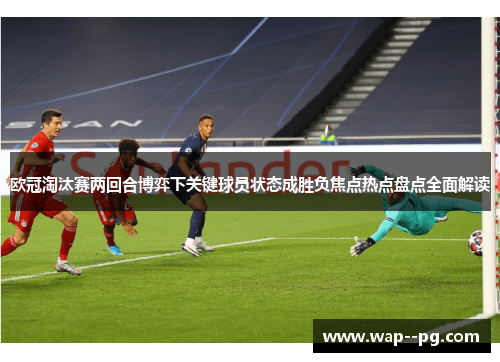欧冠淘汰赛两回合博弈下关键球员状态成胜负焦点热点盘点全面解读 欧冠淘汰赛两回合博弈下关键球员状态成胜负焦点热点盘点全面解读