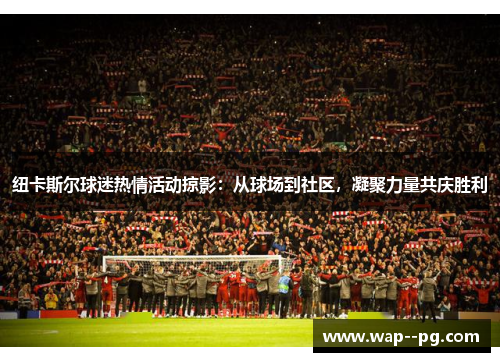 纽卡斯尔球迷热情活动掠影：从球场到社区，凝聚力量共庆胜利