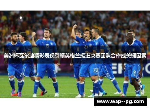 美洲杯瓦尔迪精彩表现引领英格兰挺进决赛团队合作成关键因素