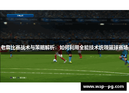 老詹比赛战术与策略解析：如何利用全能技术统领篮球赛场