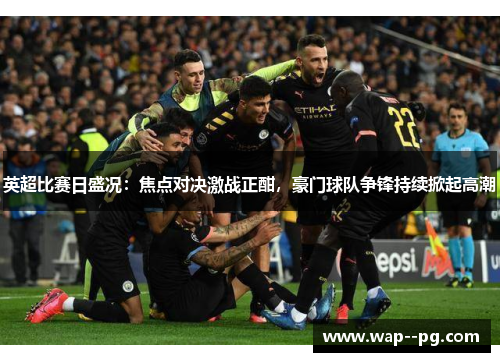 英超比赛日盛况:焦点对决激战正酣,豪门球队争锋持续掀起高潮