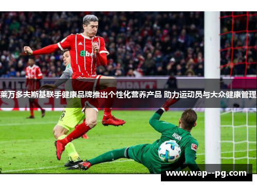 莱万多夫斯基联手健康品牌推出个性化营养产品 助力运动员与大众健康管理