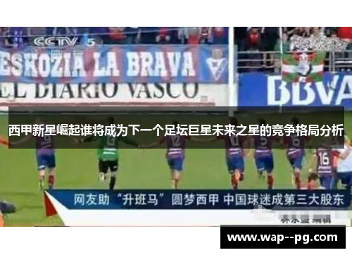 西甲新星崛起谁将成为下一个足坛巨星未来之星的竞争格局分析