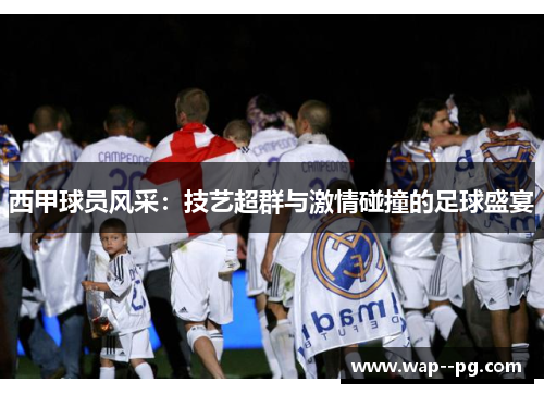 西甲球员风采：技艺超群与激情碰撞的足球盛宴