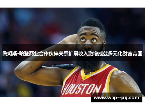 詹姆斯·哈登商业合作伙伴关系扩展收入激增成就多元化财富帝国 詹姆斯·哈登商业合作伙伴关系扩展收入激增成就多元化财富帝国