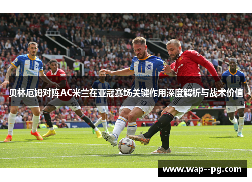贝林厄姆对阵AC米兰在亚冠赛场关键作用深度解析与战术价值