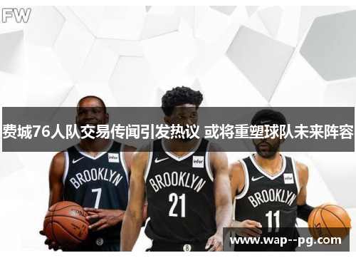 费城76人队交易传闻引发热议 或将重塑球队未来阵容