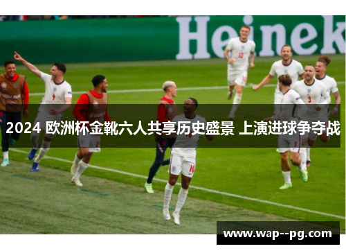 2024 欧洲杯金靴六人共享历史盛景 上演进球争夺战