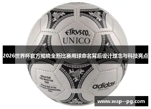 2026世界杯官方揭晓全新比赛用球命名背后设计理念与科技亮点