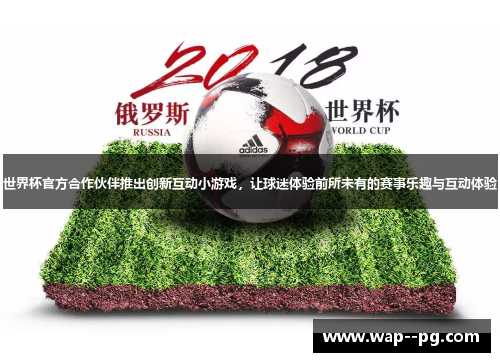 世界杯官方合作伙伴推出创新互动小游戏,让球迷体验前所未有的赛事乐趣与互动体验 世界杯官方合作伙伴推出创新互动小游戏,让球迷体验前所未有的赛事乐趣与互动体验