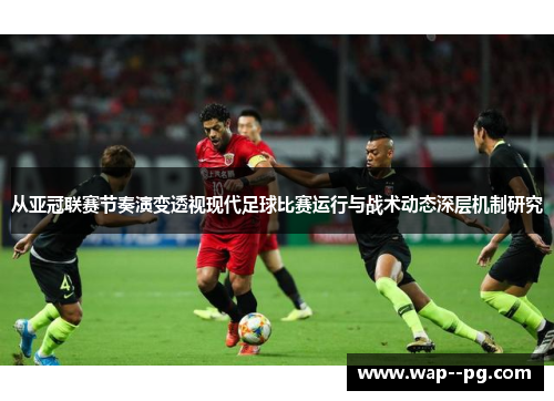 从亚冠联赛节奏演变透视现代足球比赛运行与战术动态深层机制研究