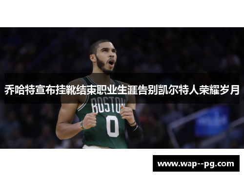 乔哈特宣布挂靴结束职业生涯告别凯尔特人荣耀岁月